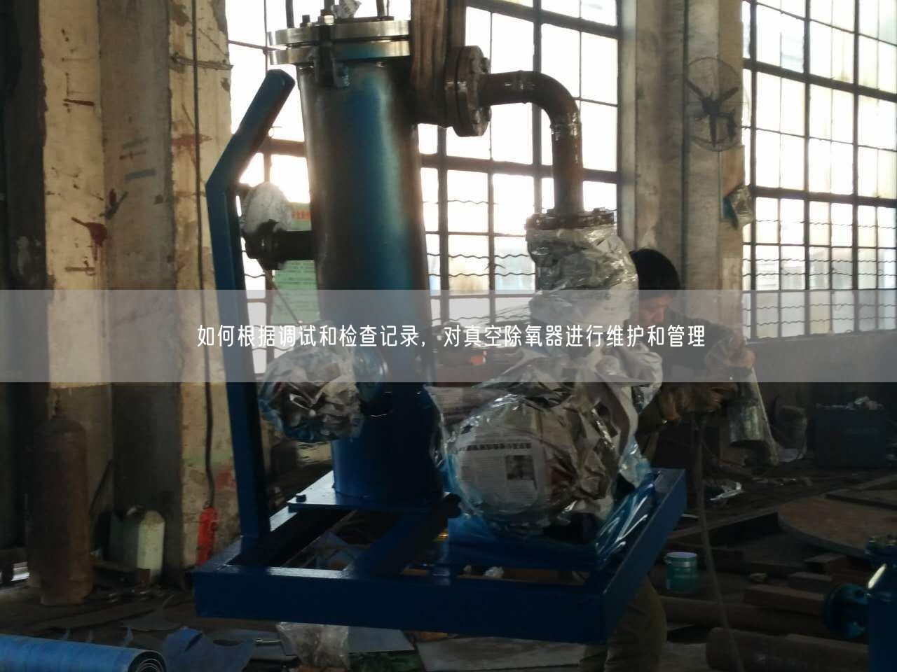 如何根據(jù)調(diào)試和檢查記錄，對(duì)真空除氧器進(jìn)行維護(hù)和管理